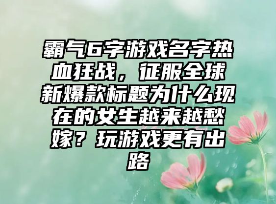 霸气6字游戏名字热血狂战，征服全球新爆款标题为什么现在的女生越来越愁嫁？玩游戏更有出路