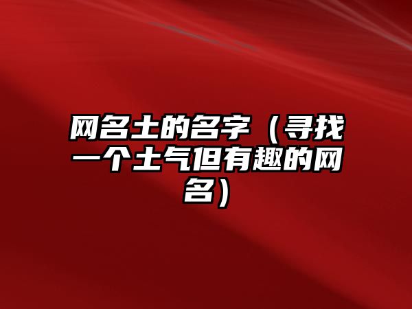 网名土的名字（寻找一个土气但有趣的网名）
