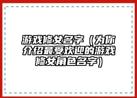 游戏修女名字（为你介绍最受欢迎的游戏修女角色名字）