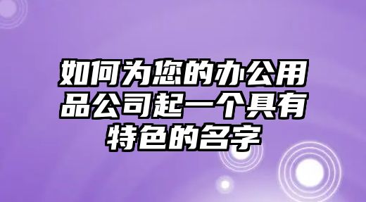 如何为您的办公用品公司起一个具有特色的名字
