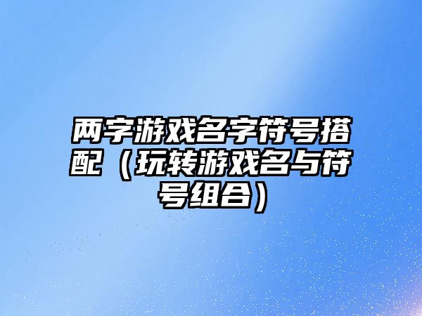 两字游戏名字符号搭配（玩转游戏名与符号组合）