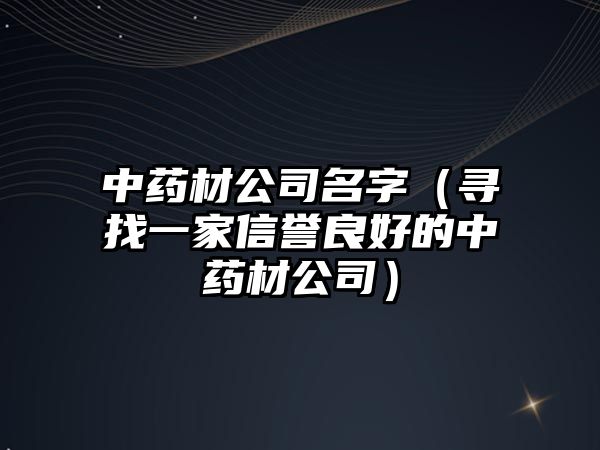 中药材公司名字（寻找一家信誉良好的中药材公司）